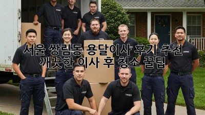 서울 쌍림동 용달이사 후기 추천: 깨끗한 이사 후 청소 꿀팁! ✨